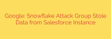 Google: Snowflake Attack Group Stole Data from Salesforce Instance