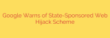 Google Warns of State-Sponsored Web Hijack Scheme