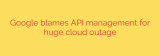 Google blames API management for huge cloud outage