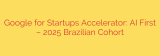 Google for Startups Accelerator: AI First – 2025 Brazilian Cohort