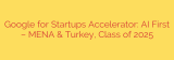 Google for Startups Accelerator: AI First – MENA & Turkey, Class of 2025