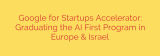 Google for Startups Accelerator: Graduating the AI First Program in Europe & Israel