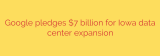 Google pledges $7 billion for Iowa data center expansion