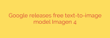 Google releases free text-to-image model Imagen 4