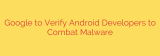 Google to Verify Android Developers to Combat Malware