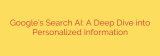 Google’s Search AI: A Deep Dive into Personalized Information