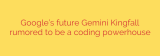 Google’s future Gemini Kingfall rumored to be a coding powerhouse