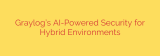 Graylog’s AI-Powered Security for Hybrid Environments