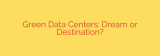 Green Data Centers: Dream or Destination?
