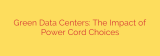 Green Data Centers: The Impact of Power Cord Choices