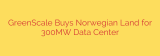 GreenScale Buys Norwegian Land for 300MW Data Center
