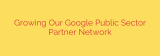 Growing Our Google Public Sector Partner Network
