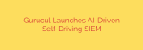Gurucul Launches AI-Driven Self-Driving SIEM