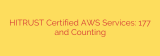 HITRUST Certified AWS Services: 177 and Counting