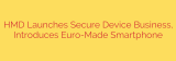 HMD Launches Secure Device Business, Introduces Euro-Made Smartphone