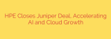 HPE Closes Juniper Deal, Accelerating AI and Cloud Growth