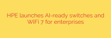 HPE launches AI-ready switches and WiFi 7 for enterprises