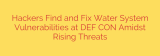 Hackers Find and Fix Water System Vulnerabilities at DEF CON Amidst Rising Threats