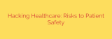 Hacking Healthcare: Risks to Patient Safety