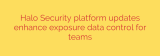 Halo Security platform updates enhance exposure data control for teams