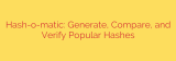 Hash-o-matic: Generate, Compare, and Verify Popular Hashes