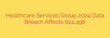 Healthcare Services Group 2024 Data Breach Affects 624,496