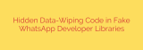 Hidden Data-Wiping Code in Fake WhatsApp Developer Libraries