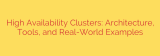 High Availability Clusters: Architecture, Tools, and Real-World Examples