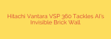 Hitachi Vantara VSP 360 Tackles AI’s Invisible Brick Wall
