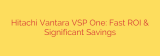 Hitachi Vantara VSP One: Fast ROI & Significant Savings