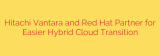 Hitachi Vantara and Red Hat Partner for Easier Hybrid Cloud Transition