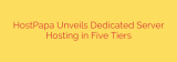 HostPapa Unveils Dedicated Server Hosting in Five Tiers