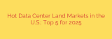 Hot Data Center Land Markets in the U.S.: Top 5 for 2025