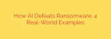 How AI Defeats Ransomware: 4 Real-World Examples