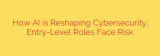 How AI is Reshaping Cybersecurity: Entry-Level Roles Face Risk