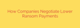 How Companies Negotiate Lower Ransom Payments