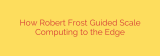 How Robert Frost Guided Scale Computing to the Edge