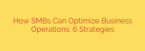 How SMBs Can Optimize Business Operations: 6 Strategies