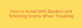 How to Avoid SMS Blasters and Smishing Scams When Traveling