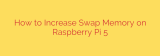 How to Increase Swap Memory on Raspberry Pi 5