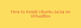 How to Install Ubuntu 24.04 on VirtualBox