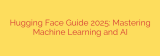 Hugging Face Guide 2025: Mastering Machine Learning and AI