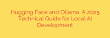 Hugging Face and Ollama: A 2025 Technical Guide for Local AI Development