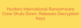 Hunters International Ransomware Crew Shuts Down, Releases Decryption Keys