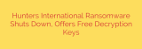 Hunters International Ransomware Shuts Down, Offers Free Decryption Keys