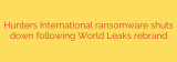 Hunters International ransomware shuts down following World Leaks rebrand