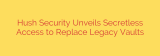 Hush Security Unveils Secretless Access to Replace Legacy Vaults