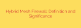 Hybrid Mesh Firewall: Definition and Significance