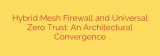 Hybrid Mesh Firewall and Universal Zero Trust: An Architectural Convergence