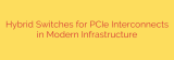 Hybrid Switches for PCIe Interconnects in Modern Infrastructure